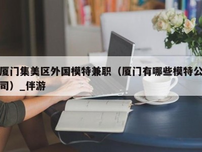 厦门集美区外国模特兼职（厦门有哪些模特公司）_伴游