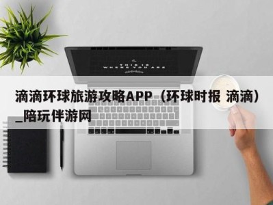 滴滴环球旅游攻略APP（环球时报 滴滴）_陪玩伴游网