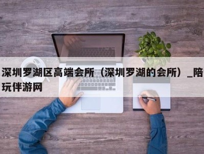 深圳罗湖区高端会所（深圳罗湖的会所）_陪玩伴游网