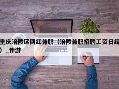 重庆涪陵区网红兼职（涪陵兼职招聘工资日结）_伴游