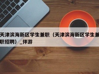 天津滨海新区学生兼职（天津滨海新区学生兼职招聘）_伴游