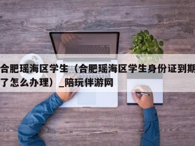 合肥瑶海区学生（合肥瑶海区学生身份证到期了怎么办理）_陪玩伴游网