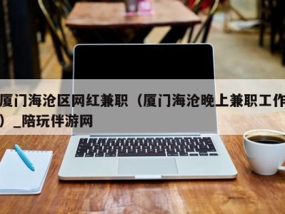 厦门海沧区网红兼职（厦门海沧晚上兼职工作）_陪玩伴游网