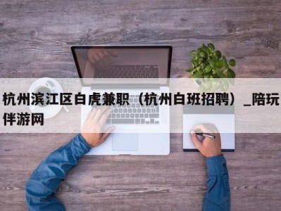 杭州滨江区白虎兼职（杭州白班招聘）_陪玩伴游网