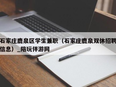 石家庄鹿泉区学生兼职（石家庄鹿泉双休招聘信息）_陪玩伴游网