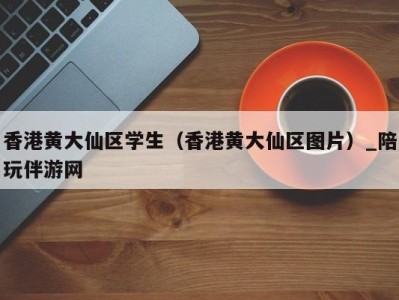 香港黄大仙区学生（香港黄大仙区图片）_陪玩伴游网