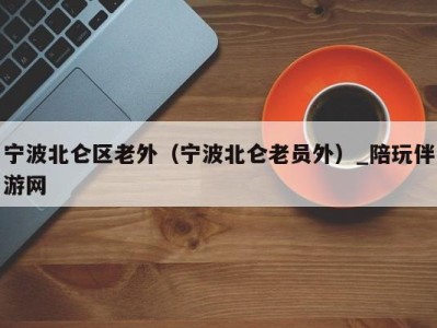 宁波北仑区老外（宁波北仑老员外）_陪玩伴游网