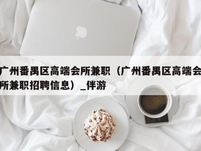 广州番禺区高端会所兼职（广州番禺区高端会所兼职招聘信息）_伴游