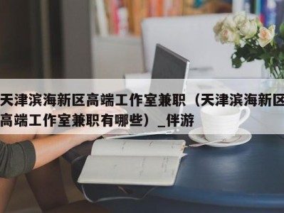 天津滨海新区高端工作室兼职（天津滨海新区高端工作室兼职有哪些）_伴游