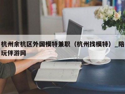 杭州余杭区外国模特兼职（杭州找模特）_陪玩伴游网