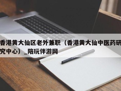 香港黄大仙区老外兼职（香港黄大仙中医药研究中心）_陪玩伴游网