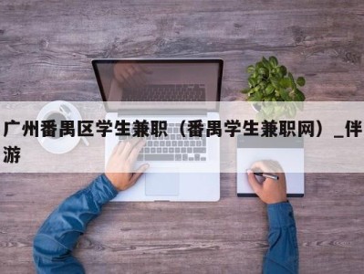 广州番禺区学生兼职（番禺学生兼职网）_伴游