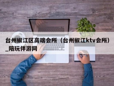 台州椒江区高端会所（台州椒江ktv会所）_陪玩伴游网