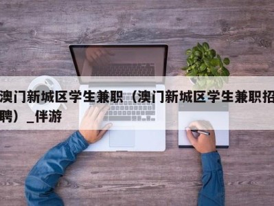 澳门新城区学生兼职（澳门新城区学生兼职招聘）_伴游