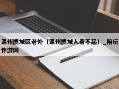 温州鹿城区老外（温州鹿城人看不起）_陪玩伴游网