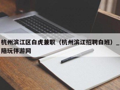 杭州滨江区白虎兼职（杭州滨江招聘白班）_陪玩伴游网