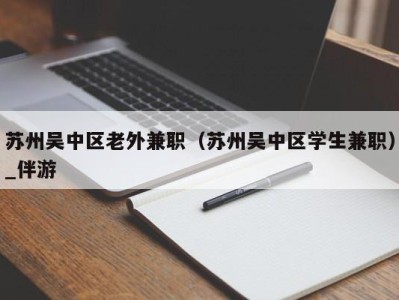 苏州吴中区老外兼职（苏州吴中区学生兼职）_伴游