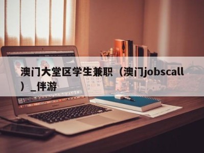 澳门大堂区学生兼职（澳门jobscall）_伴游