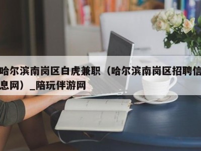 哈尔滨南岗区白虎兼职（哈尔滨南岗区招聘信息网）_陪玩伴游网