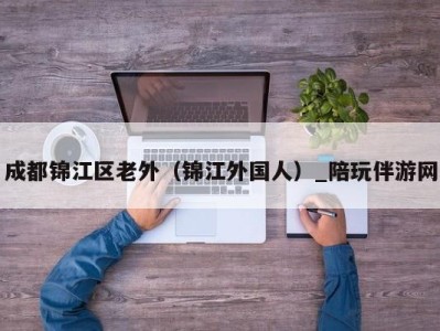 成都锦江区老外（锦江外国人）_陪玩伴游网