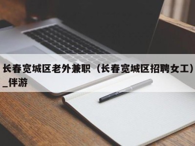 长春宽城区老外兼职（长春宽城区招聘女工）_伴游