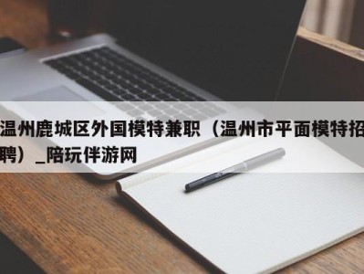 温州鹿城区外国模特兼职（温州市平面模特招聘）_陪玩伴游网