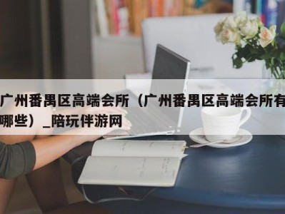 广州番禺区高端会所（广州番禺区高端会所有哪些）_陪玩伴游网