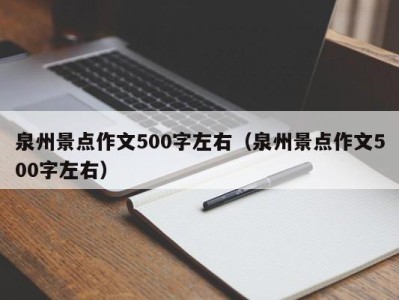 泉州景点作文500字左右（泉州景点作文500字左右）