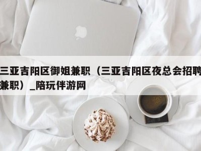 三亚吉阳区御姐兼职（三亚吉阳区夜总会招聘兼职）_陪玩伴游网