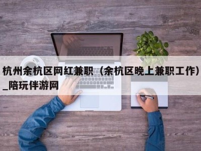 杭州余杭区网红兼职（余杭区晚上兼职工作）_陪玩伴游网