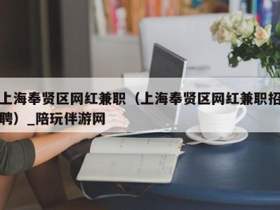 上海奉贤区网红兼职（上海奉贤区网红兼职招聘）_陪玩伴游网