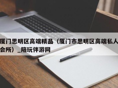 厦门思明区高端精品（厦门市思明区高端私人会所）_陪玩伴游网