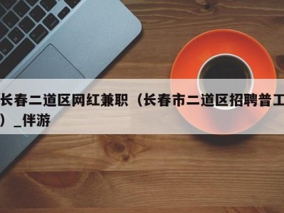 长春二道区网红兼职（长春市二道区招聘普工）_伴游