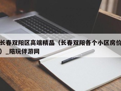 长春双阳区高端精品（长春双阳各个小区房价）_陪玩伴游网