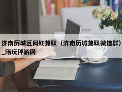 济南历城区网红兼职（济南历城兼职微信群）_陪玩伴游网