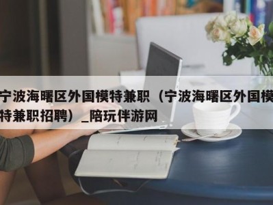 宁波海曙区外国模特兼职（宁波海曙区外国模特兼职招聘）_陪玩伴游网