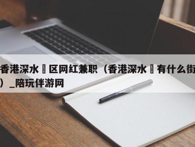 香港深水埗区网红兼职（香港深水埗有什么街）_陪玩伴游网