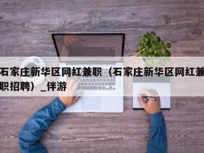 石家庄新华区网红兼职（石家庄新华区网红兼职招聘）_伴游